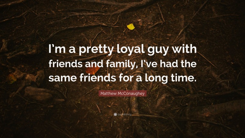 Matthew McConaughey Quote: “I’m a pretty loyal guy with friends and family, I’ve had the same friends for a long time.”