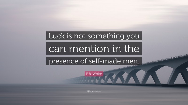 E.B. White Quote: “Luck is not something you can mention in the presence of self-made men.”