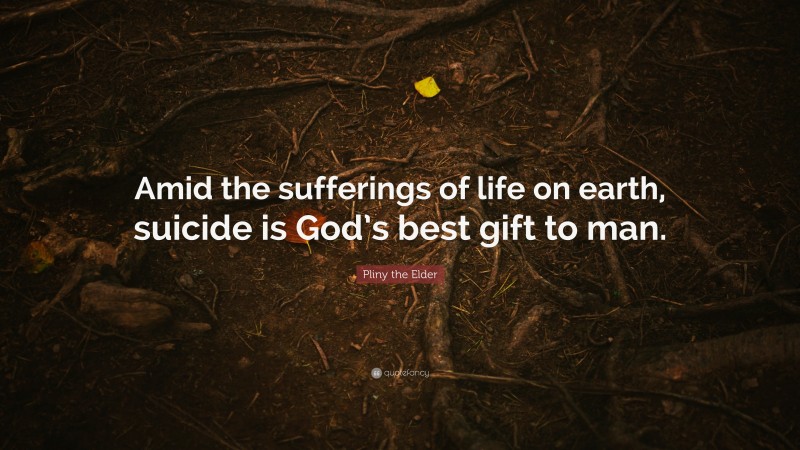 Pliny the Elder Quote: “Amid the sufferings of life on earth, suicide is God’s best gift to man.”