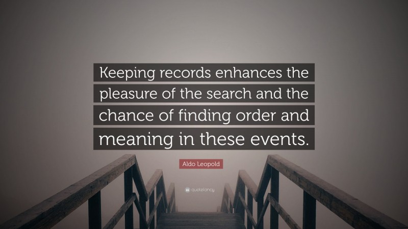 Aldo Leopold Quote: “Keeping records enhances the pleasure of the search and the chance of finding order and meaning in these events.”