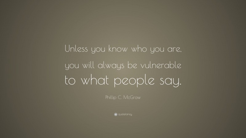 Phillip C. McGraw Quote: “Unless you know who you are, you will always be vulnerable to what people say.”