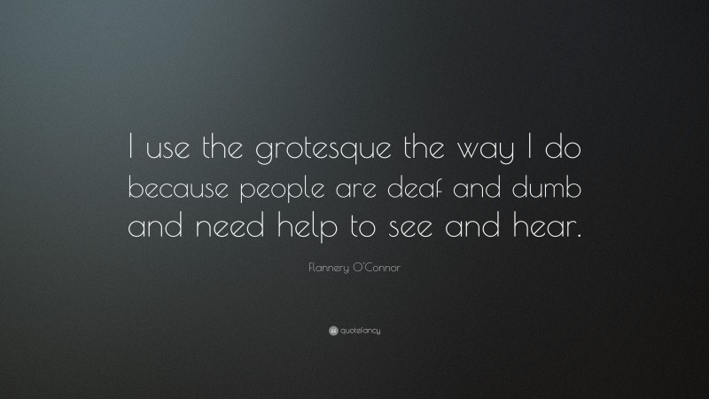 Flannery O'Connor Quote: “I use the grotesque the way I do because people are deaf and dumb and need help to see and hear.”
