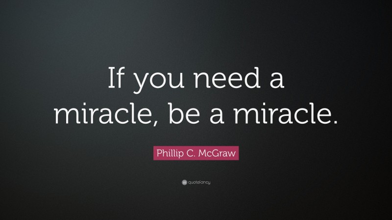 Phillip C. McGraw Quote: “If you need a miracle, be a miracle.”