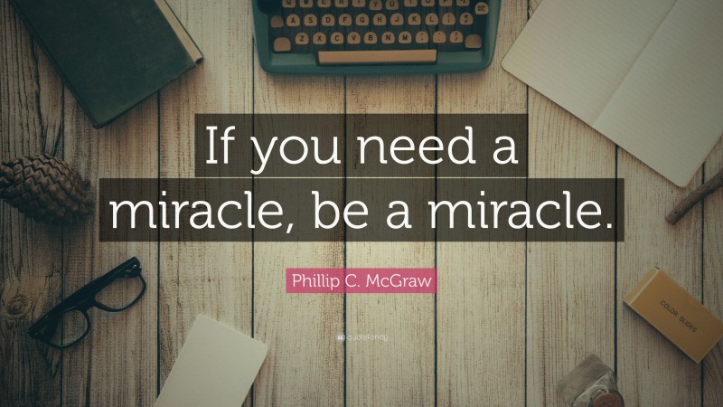 Phillip C. McGraw Quote: “If you need a miracle, be a miracle.”