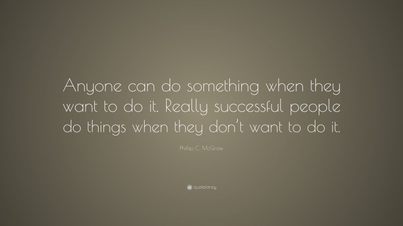 Phillip C. McGraw Quote: “Anyone can do something when they want to do it. Really successful people do things when they don’t want to do it.”