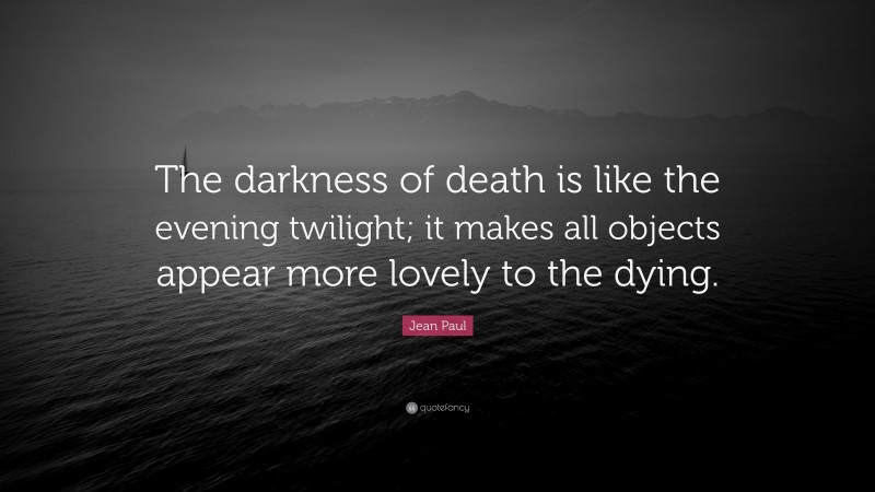 Jean Paul Quote: “The darkness of death is like the evening twilight; it makes all objects appear more lovely to the dying.”