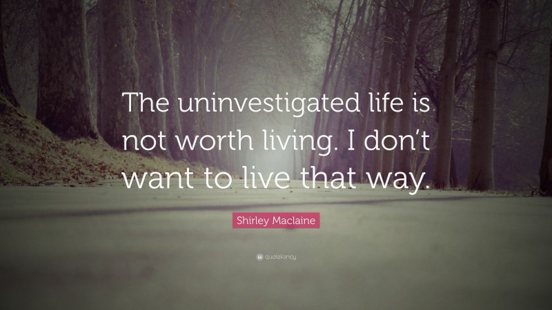 Shirley Maclaine Quote: “The uninvestigated life is not worth living. I don’t want to live that way.”