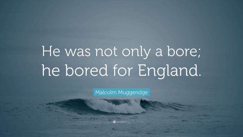Malcolm Muggeridge Quote: “He was not only a bore; he bored for England.”