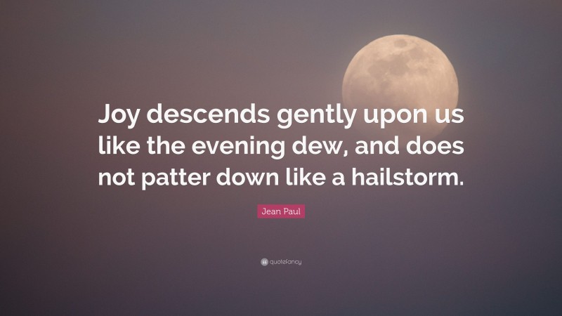 Jean Paul Quote: “Joy descends gently upon us like the evening dew, and does not patter down like a hailstorm.”