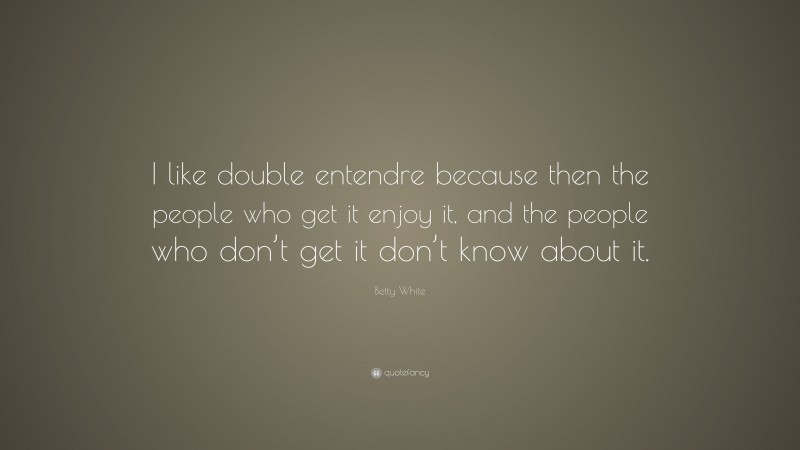 Betty White Quote: “I like double entendre because then the people who get it enjoy it, and the people who don’t get it don’t know about it.”