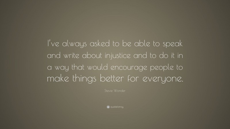 Stevie Wonder Quote: “I’ve always asked to be able to speak and write about injustice and to do it in a way that would encourage people to make things better for everyone.”
