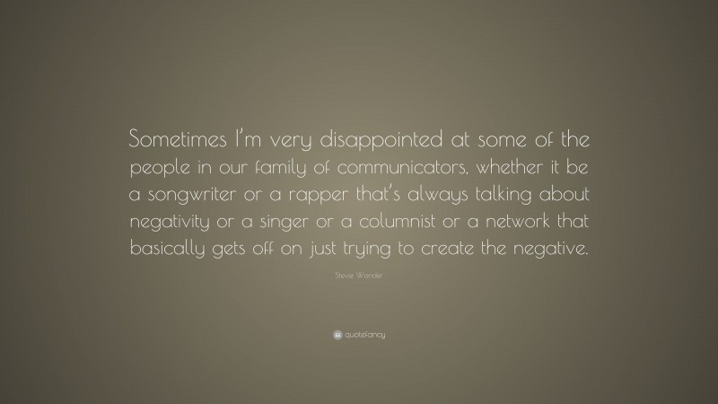 Stevie Wonder Quote: “Sometimes I’m very disappointed at some of the people in our family of communicators, whether it be a songwriter or a rapper that’s always talking about negativity or a singer or a columnist or a network that basically gets off on just trying to create the negative.”