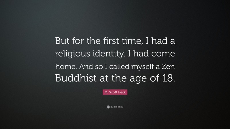 M. Scott Peck Quote: “But for the first time, I had a religious identity. I had come home. And so I called myself a Zen Buddhist at the age of 18.”