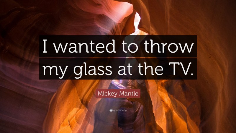 Mickey Mantle Quote: “I wanted to throw my glass at the TV.”