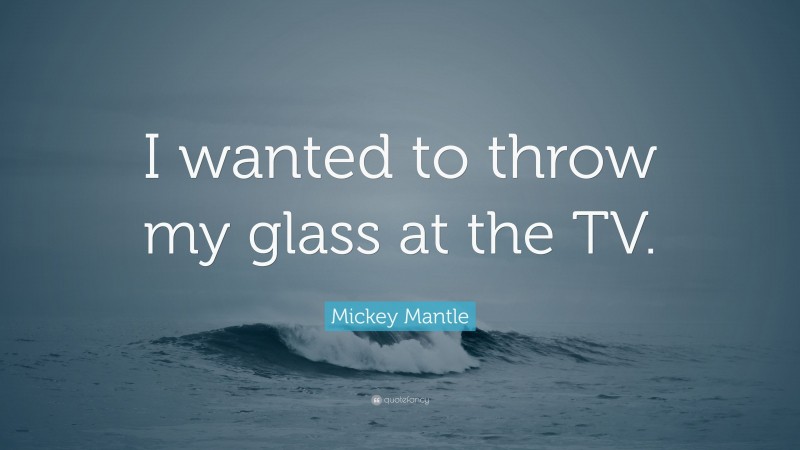 Mickey Mantle Quote: “I wanted to throw my glass at the TV.”
