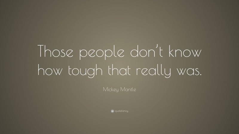 Mickey Mantle Quote: “Those people don’t know how tough that really was.”