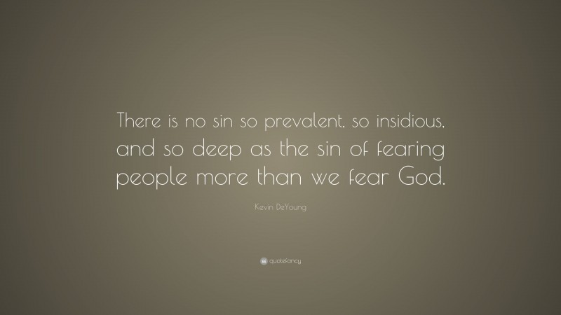 Kevin DeYoung Quote: “There is no sin so prevalent, so insidious, and so deep as the sin of fearing people more than we fear God.”