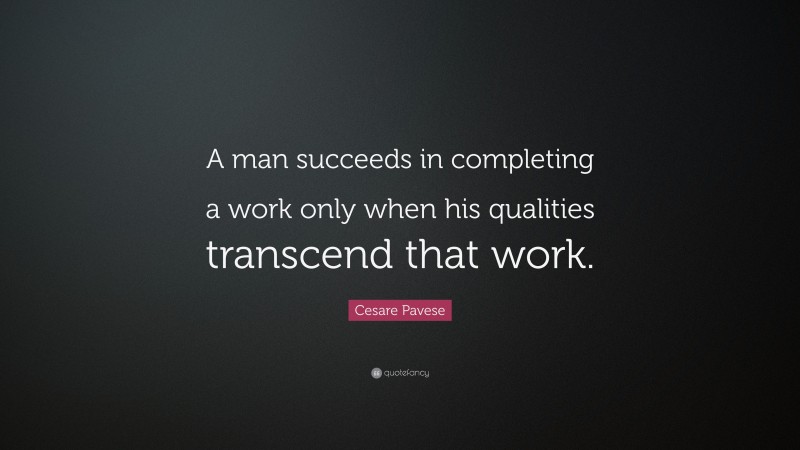 Cesare Pavese Quote: “A man succeeds in completing a work only when his qualities transcend that work.”