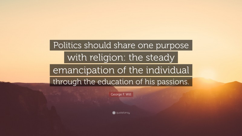George F. Will Quote: “Politics should share one purpose with religion: the steady emancipation of the individual through the education of his passions.”