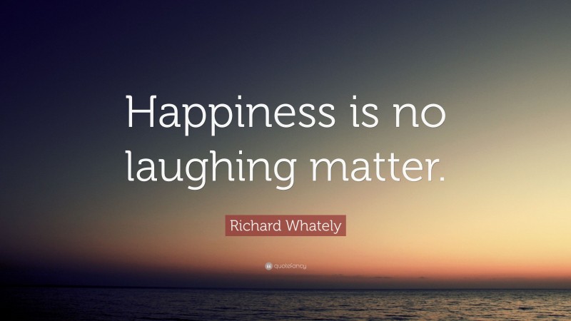 Richard Whately Quote: “Happiness is no laughing matter.”