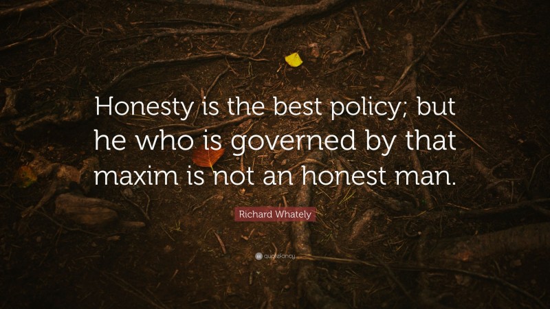 Richard Whately Quote: “Honesty is the best policy; but he who is governed by that maxim is not an honest man.”