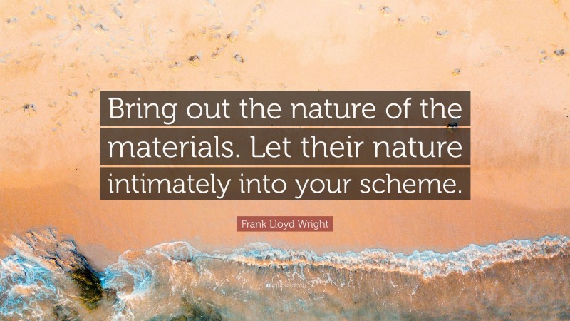Frank Lloyd Wright Quote: “Bring out the nature of the materials. Let their nature intimately into your scheme.”