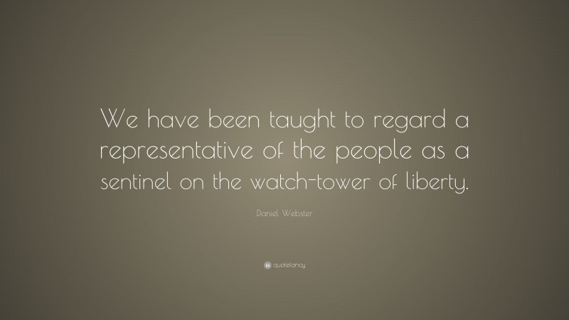 Daniel Webster Quote: “We have been taught to regard a representative of the people as a sentinel on the watch-tower of liberty.”