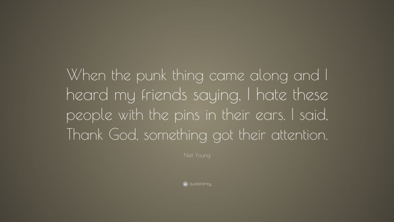 Neil Young Quote: “When the punk thing came along and I heard my friends saying, I hate these people with the pins in their ears. I said, Thank God, something got their attention.”