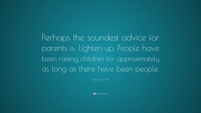 George F. Will Quote: “Perhaps the soundest advice for parents is: Lighten up. People have been raising children for approximately as long as there have been people.”