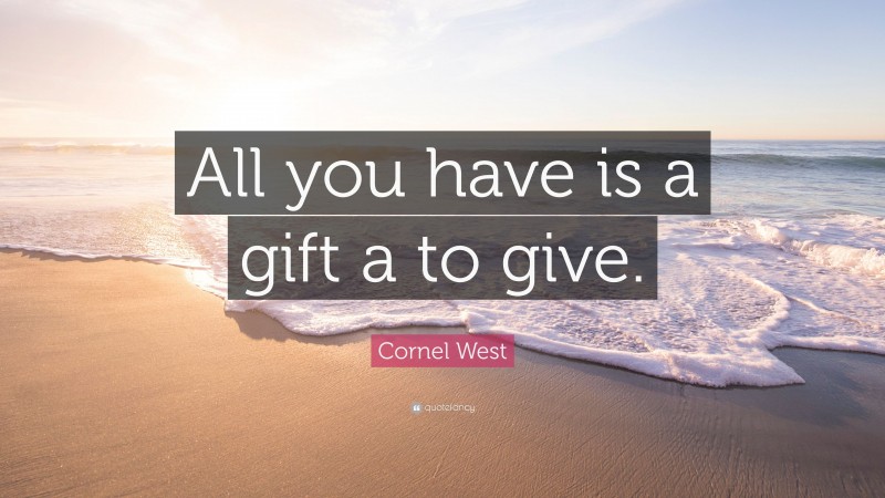 Cornel West Quote: “All you have is a gift a to give.”