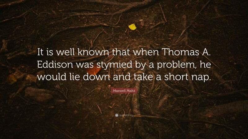 Maxwell Maltz Quote: “It is well known that when Thomas A. Eddison was stymied by a problem, he would lie down and take a short nap.”