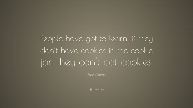 Suze Orman Quote: “People have got to learn: if they don’t have cookies in the cookie jar, they can’t eat cookies.”