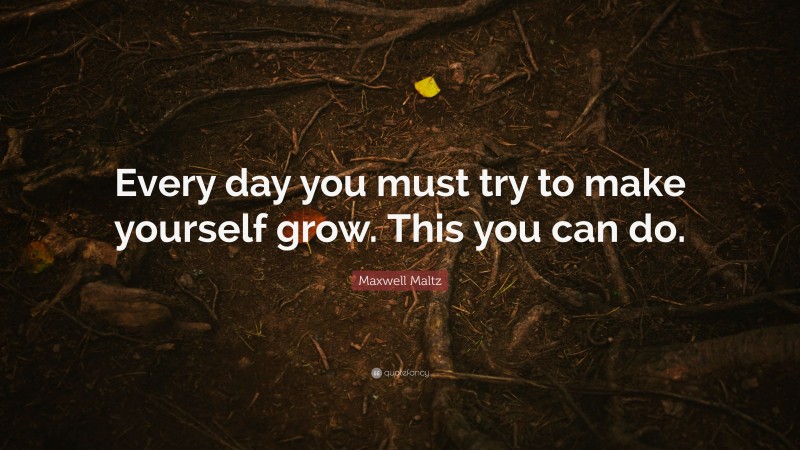 Maxwell Maltz Quote: “Every day you must try to make yourself grow. This you can do.”