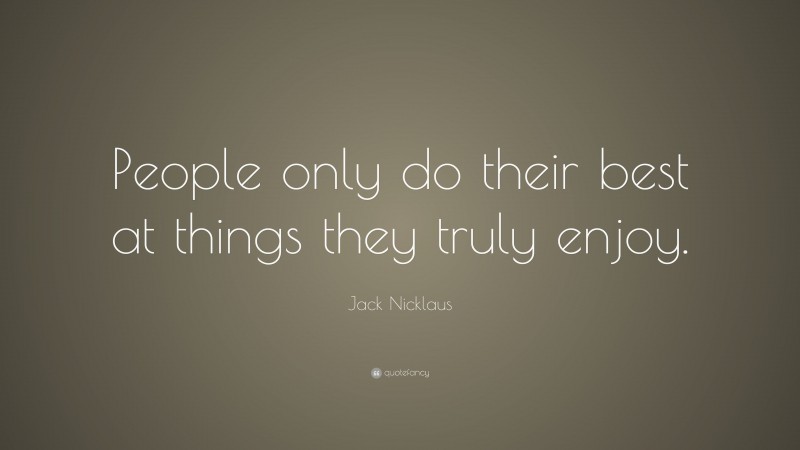 Jack Nicklaus Quote: “People only do their best at things they truly enjoy.”