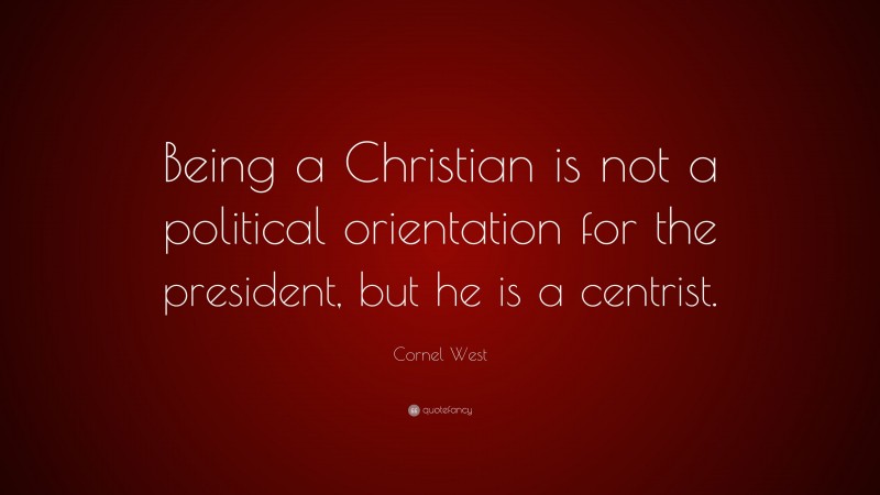 Cornel West Quote: “Being a Christian is not a political orientation for the president, but he is a centrist.”