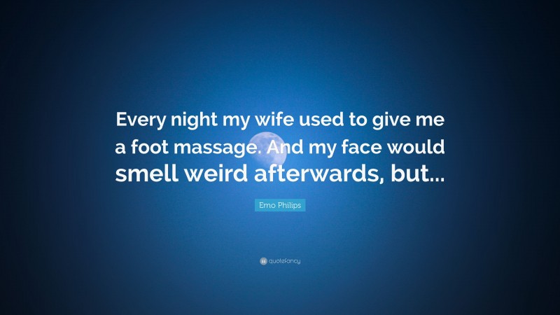 Emo Philips Quote: “Every night my wife used to give me a foot massage. And my face would smell weird afterwards, but...”
