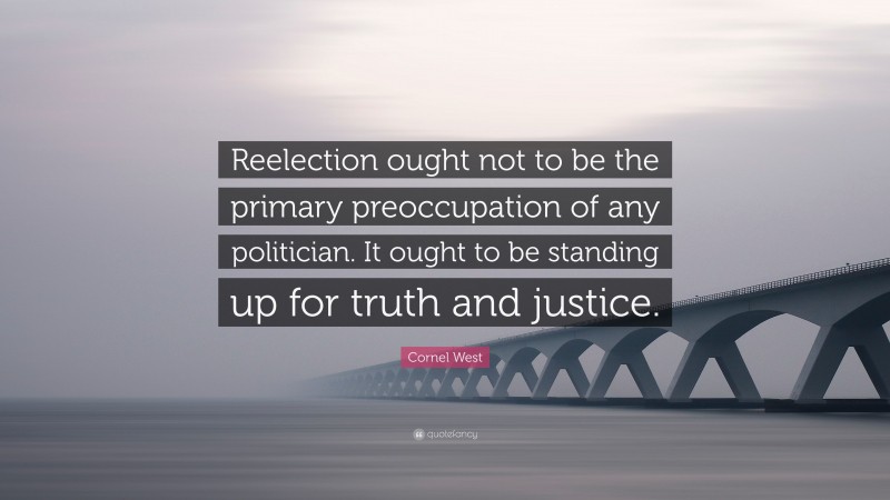 Cornel West Quote: “Reelection ought not to be the primary preoccupation of any politician. It ought to be standing up for truth and justice.”