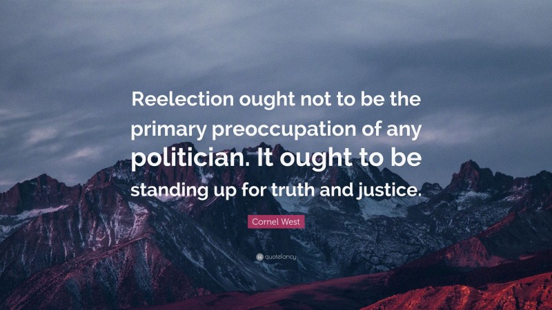 Cornel West Quote: “Reelection ought not to be the primary preoccupation of any politician. It ought to be standing up for truth and justice.”