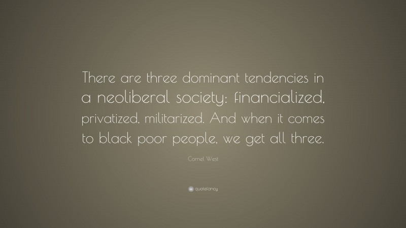 Cornel West Quote: “There are three dominant tendencies in a neoliberal society: financialized, privatized, militarized. And when it comes to black poor people, we get all three.”