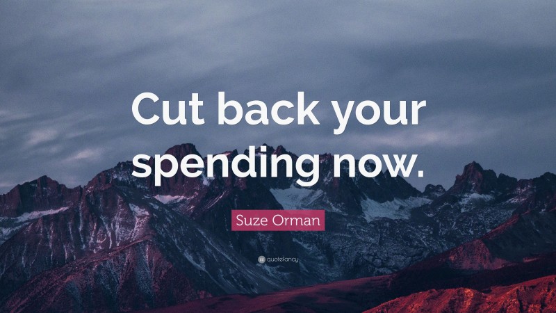 Suze Orman Quote: “Cut back your spending now.”