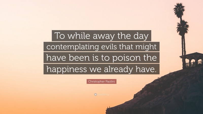 Christopher Paolini Quote: “To while away the day contemplating evils that might have been is to poison the happiness we already have.”