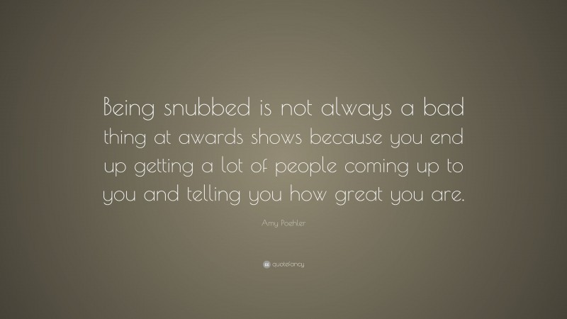 Amy Poehler Quote: “Being snubbed is not always a bad thing at awards shows because you end up getting a lot of people coming up to you and telling you how great you are.”