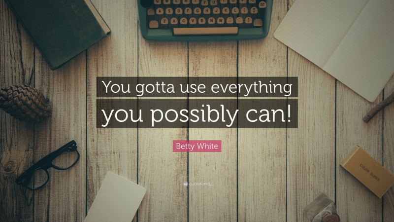 Betty White Quote: “You gotta use everything you possibly can!”
