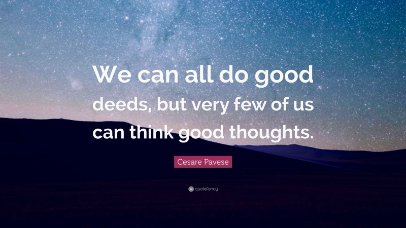 Cesare Pavese Quote: “We can all do good deeds, but very few of us can think good thoughts.”