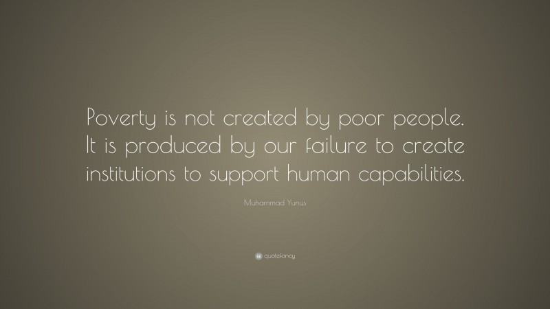 Muhammad Yunus Quote: “Poverty is not created by poor people. It is produced by our failure to create institutions to support human capabilities.”