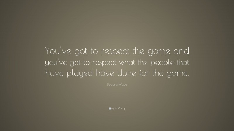 Dwyane Wade Quote: “You’ve got to respect the game and you’ve got to respect what the people that have played have done for the game.”