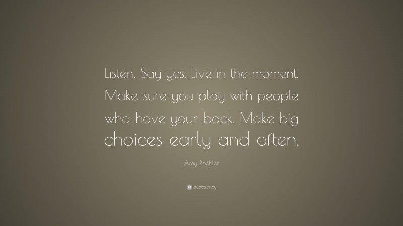 Amy Poehler Quote: “Listen. Say yes. Live in the moment. Make sure you play with people who have your back. Make big choices early and often.”
