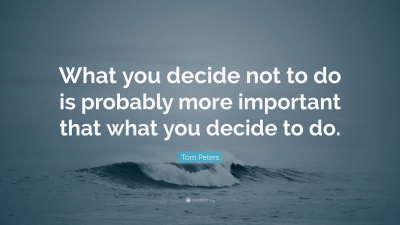 Tom Peters Quote: “What you decide not to do is probably more important that what you decide to do.”