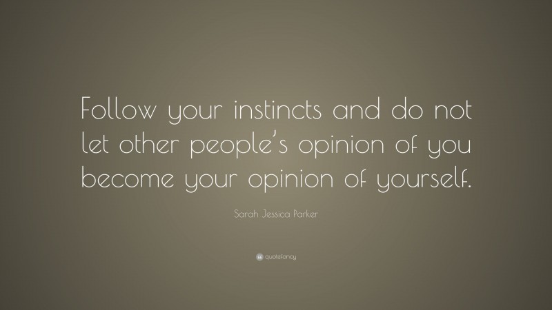 Sarah Jessica Parker Quote: “Follow your instincts and do not let other people’s opinion of you become your opinion of yourself.”
