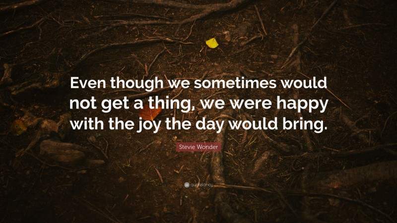 Stevie Wonder Quote: “Even though we sometimes would not get a thing, we were happy with the joy the day would bring.”